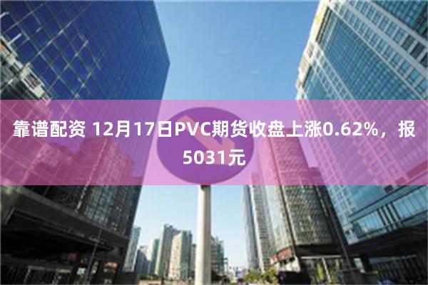 靠谱配资 12月17日PVC期货收盘上涨0.62%，报5031元