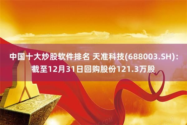 中国十大炒股软件排名 天准科技(688003.SH)：截至12月31日回购股份121.3万股