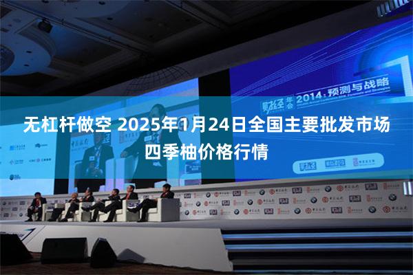 无杠杆做空 2025年1月24日全国主要批发市场四季柚价格行情