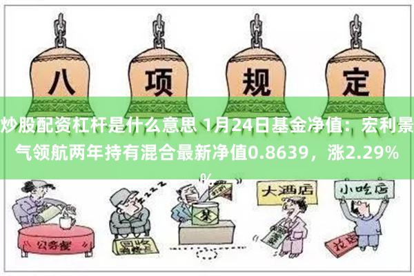 炒股配资杠杆是什么意思 1月24日基金净值：宏利景气领航两年持有混合最新净值0.8639，涨2.29%