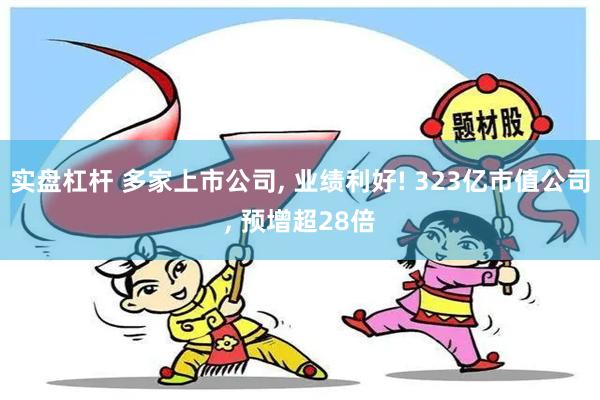 实盘杠杆 多家上市公司, 业绩利好! 323亿市值公司, 预增超28倍