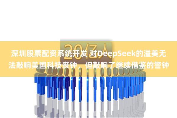 深圳股票配资系统开发 对DeepSeek的溢美无法敲响美国科技丧钟，但敲响了继续借鉴的警钟