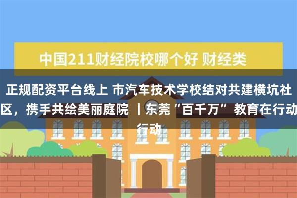 正规配资平台线上 市汽车技术学校结对共建横坑社区，携手共绘美丽庭院 丨东莞“百千万” 教育在行动